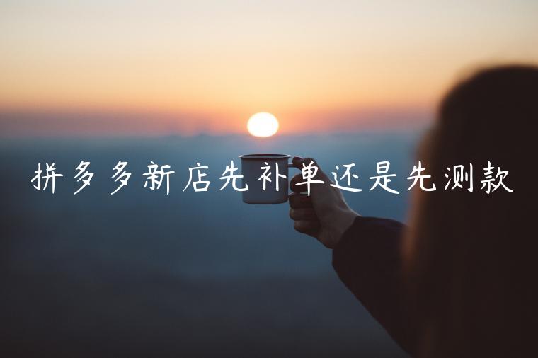 拼多多新店先補(bǔ)單還是先測(cè)款